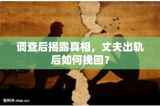 调查后揭露真相，丈夫出轨后如何挽回？