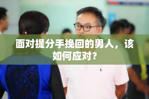 面对提分手挽回的男人,该如何应对? 面对提分手挽回的男人,该如何应对?