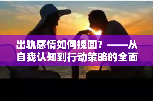 出轨感情如何挽回？——从自我认知到行动策略的全面解析
