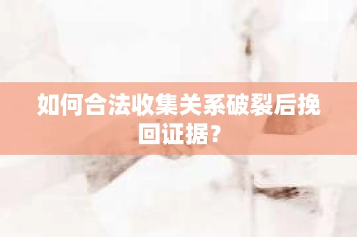 如何合法收集关系破裂后挽回证据？