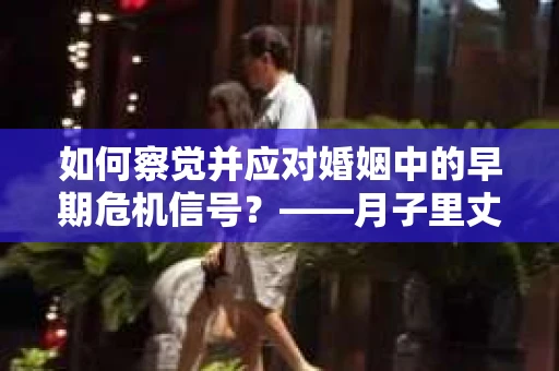 如何察觉并应对婚姻中的早期危机信号？——月子里丈夫出轨后的挽回策略