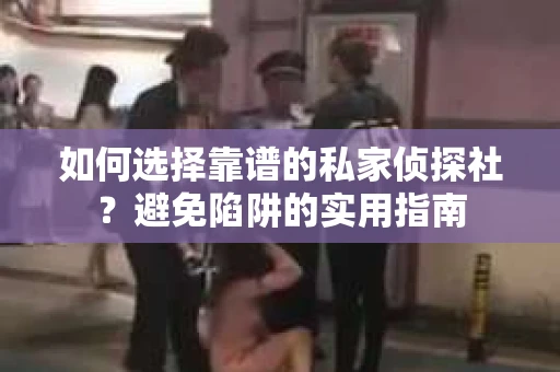 如何选择靠谱的私家侦探社？避免陷阱的实用指南