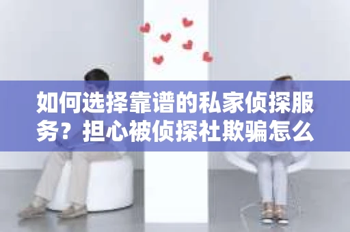 如何选择靠谱的私家侦探服务？担心被侦探社欺骗怎么办？