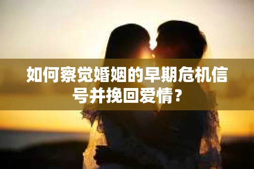 如何察觉婚姻的早期危机信号并挽回爱情？