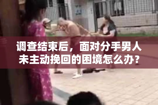 调查结束后，面对分手男人未主动挽回的困境怎么办？