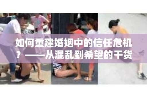 如何重建婚姻中的信任危机？——从混乱到希望的干货指南