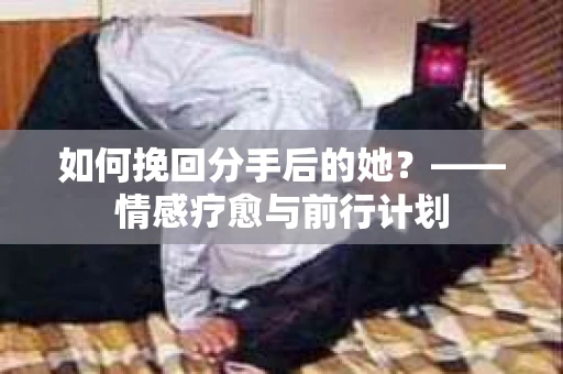 如何挽回分手后的她?——情感疗愈与前行计划 如何挽回分手后的她?——情感疗愈与前行计划