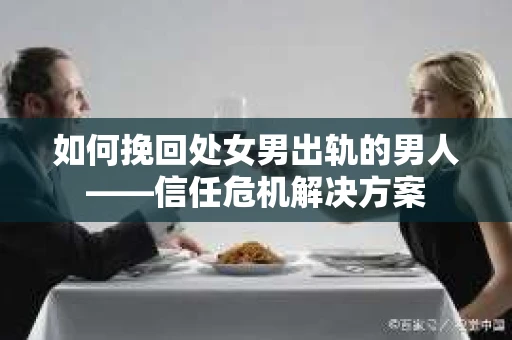 如何挽回处女男出轨的男人——信任危机解决方案 如何挽回处女男出轨的男人——信任危机解决方案