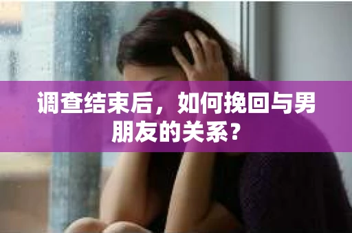 调查结束后，如何挽回与男朋友的关系？