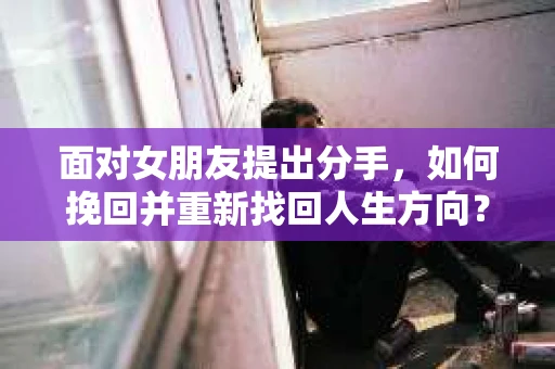 面对女朋友提出分手，如何挽回并重新找回人生方向？