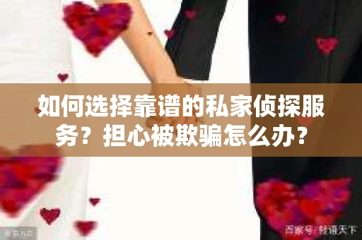 如何选择靠谱的私家侦探服务？担心被欺骗怎么办？