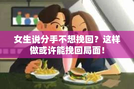 女生说分手不想挽回？这样做或许能挽回局面！