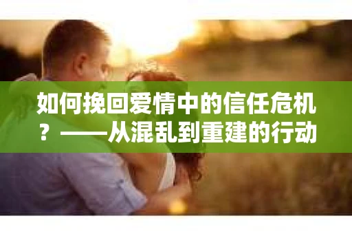 如何挽回爱情中的信任危机？——从混乱到重建的行动指南