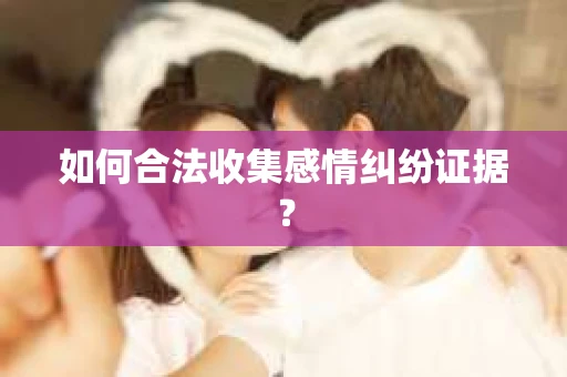 如何合法收集感情纠纷证据？