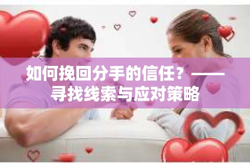 如何挽回分手的信任？——寻找线索与应对策略