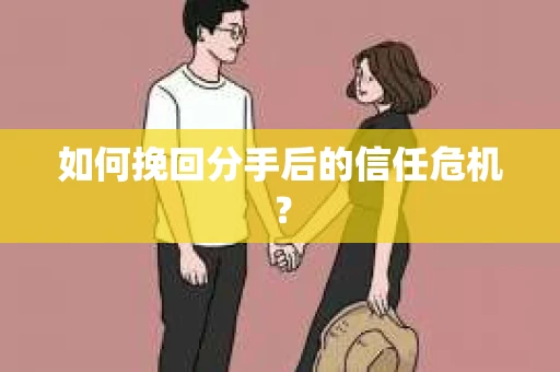 如何挽回分手后的信任危机？