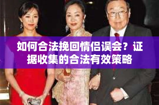 如何合法挽回情侣误会？证据收集的合法有效策略