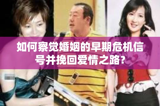 如何察觉婚姻的早期危机信号并挽回爱情之路？