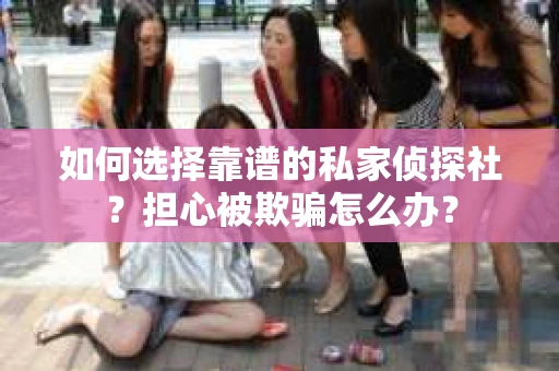 如何选择靠谱的私家侦探社？担心被欺骗怎么办？