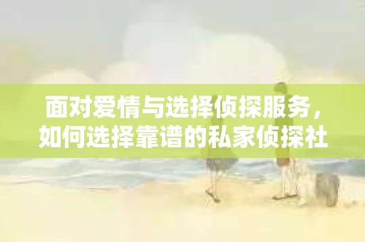 面对爱情与选择侦探服务，如何选择靠谱的私家侦探社？