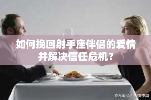 如何挽回射手座伴侣的爱情并解决信任危机？