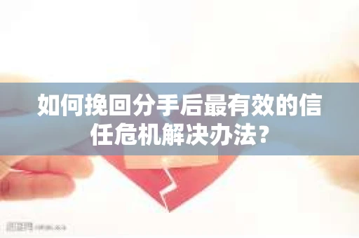 如何挽回分手后最有效的信任危机解决办法？
