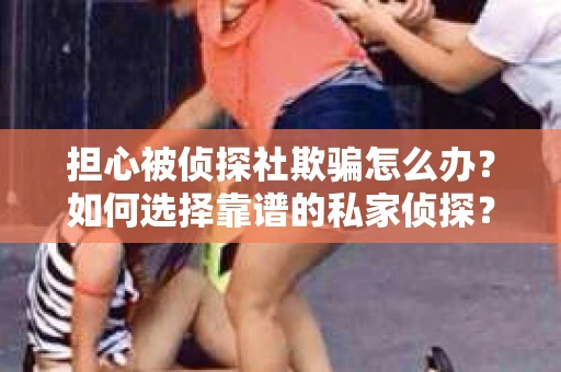 担心被侦探社欺骗怎么办？如何选择靠谱的私家侦探？