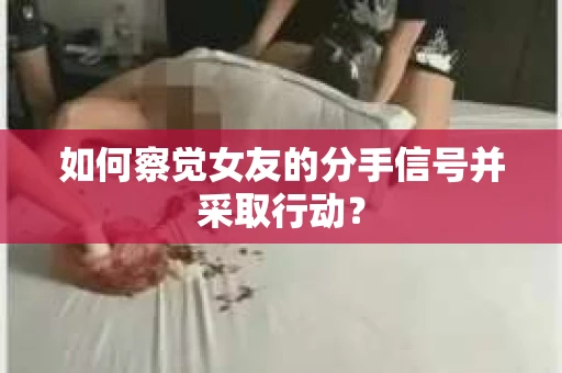如何察觉女友的分手信号并采取行动？