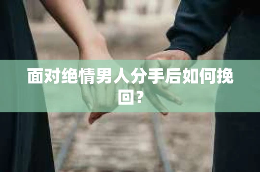 面对绝情男人分手后如何挽回？