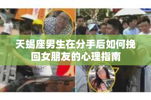 天蝎座男生在分手后如何挽回女朋友的心理指南