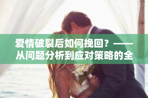 爱情破裂后如何挽回？——从问题分析到应对策略的全面指南