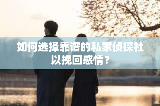 如何选择靠谱的私家侦探社以挽回感情？