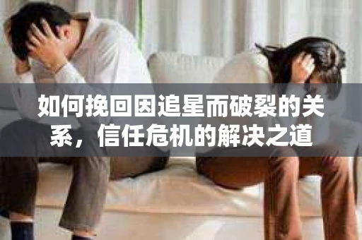 如何挽回因追星而破裂的关系，信任危机的解决之道