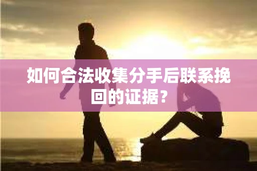 如何合法收集分手后联系挽回的证据？