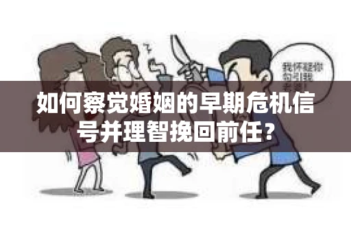 如何察觉婚姻的早期危机信号并理智挽回前任？