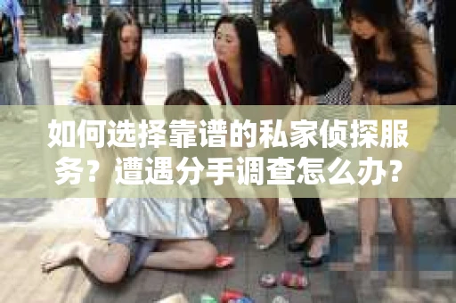 如何选择靠谱的私家侦探服务？遭遇分手调查怎么办？
