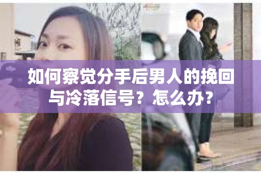 如何察觉分手后男人的挽回与冷落信号？怎么办？