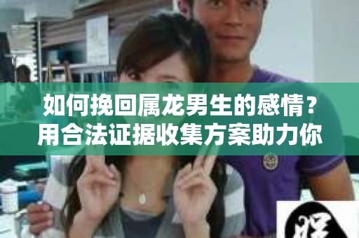 如何挽回属龙男生的感情？用合法证据收集方案助力你的努力？