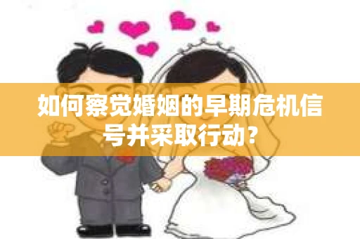 如何察觉婚姻的早期危机信号并采取行动？
