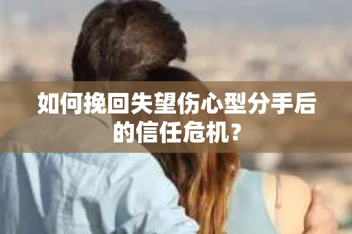 如何挽回失望伤心型分手后的信任危机？