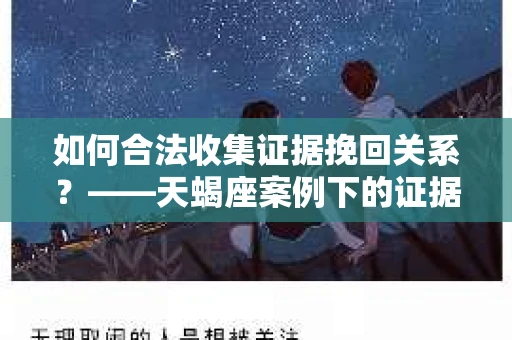 如何合法收集证据挽回关系？——天蝎座案例下的证据收集策略