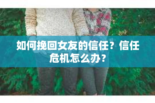 如何挽回女友的信任？信任危机怎么办？