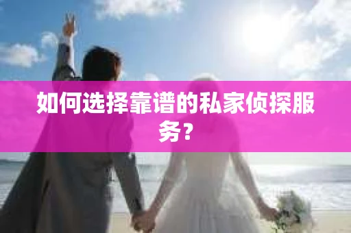 如何选择靠谱的私家侦探服务？