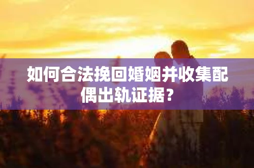 如何合法挽回婚姻并收集配偶出轨证据？