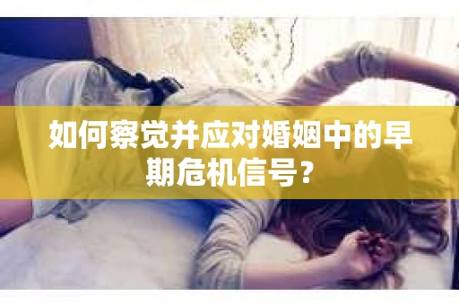 如何察觉并应对婚姻中的早期危机信号？