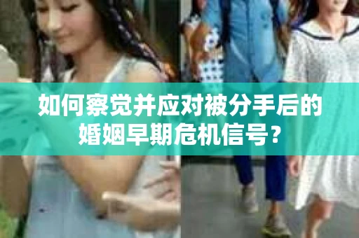 如何察觉并应对被分手后的婚姻早期危机信号？