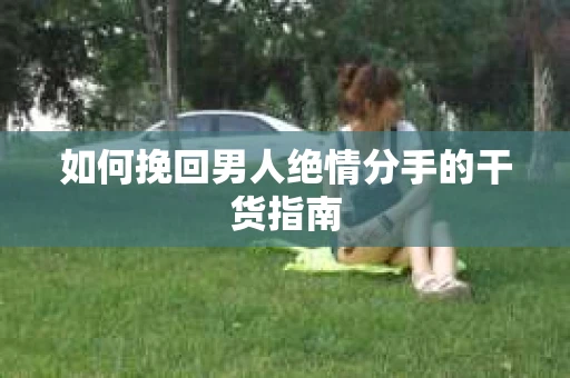 如何挽回男人绝情分手的干货指南