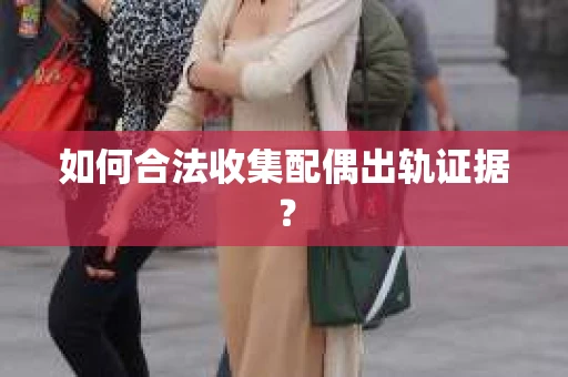 如何合法收集配偶出轨证据？