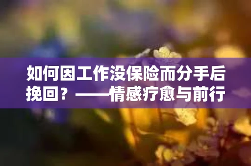 如何因工作没保险而分手后挽回？——情感疗愈与前行计划