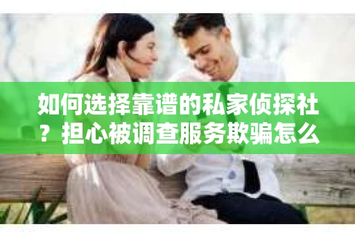 如何选择靠谱的私家侦探社？担心被调查服务欺骗怎么办？